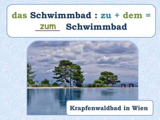 das Schwimmbad : zu + dem =
_____ Schwimmbadzum
Krapfenwaldbad in Wien
 