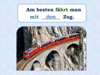 Am besten fährt man
mit _______ Zug.dem
 