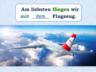Am liebsten fliegen wir
mit _______ Flugzeug.dem
 