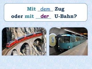 Mit ______ Zug
oder mit ______ U-Bahn?
dem
der
 