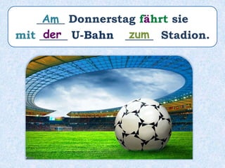 _____ Donnerstag fährt sie
mit _____ U-Bahn _____ Stadion.
Am
der zum
 