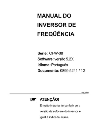 MANUAL DO
INVERSOR DE
FREQÜÊNCIA
Série: CFW-08
Software: versão 5.2X
Idioma: Português
Documento: 0899.5241 / 1

02/2009

ATENÇÃO!
É muito importante conferir se a
versão de software do inversor é
igual à indicada acima.

 