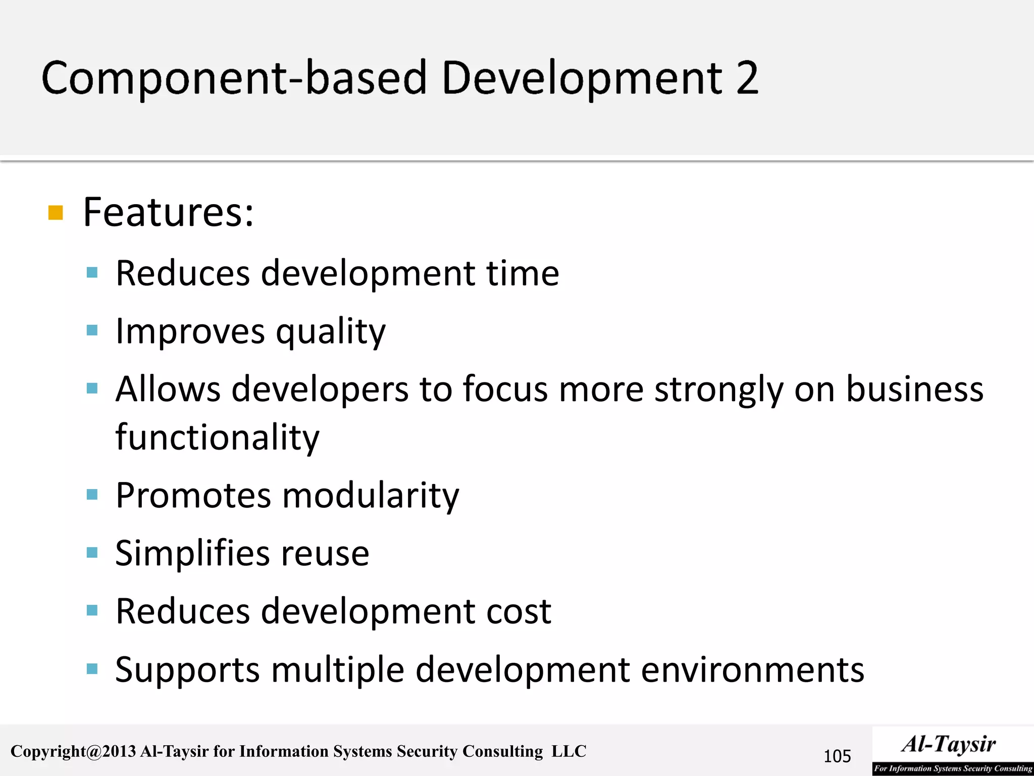 Copyright@2013 Al-Taysir for Information Systems Security Consulting LLC
 Features:
 Reduces development time
 Improves quality
 Allows developers to focus more strongly on business
functionality
 Promotes modularity
 Simplifies reuse
 Reduces development cost
 Supports multiple development environments
105
 
