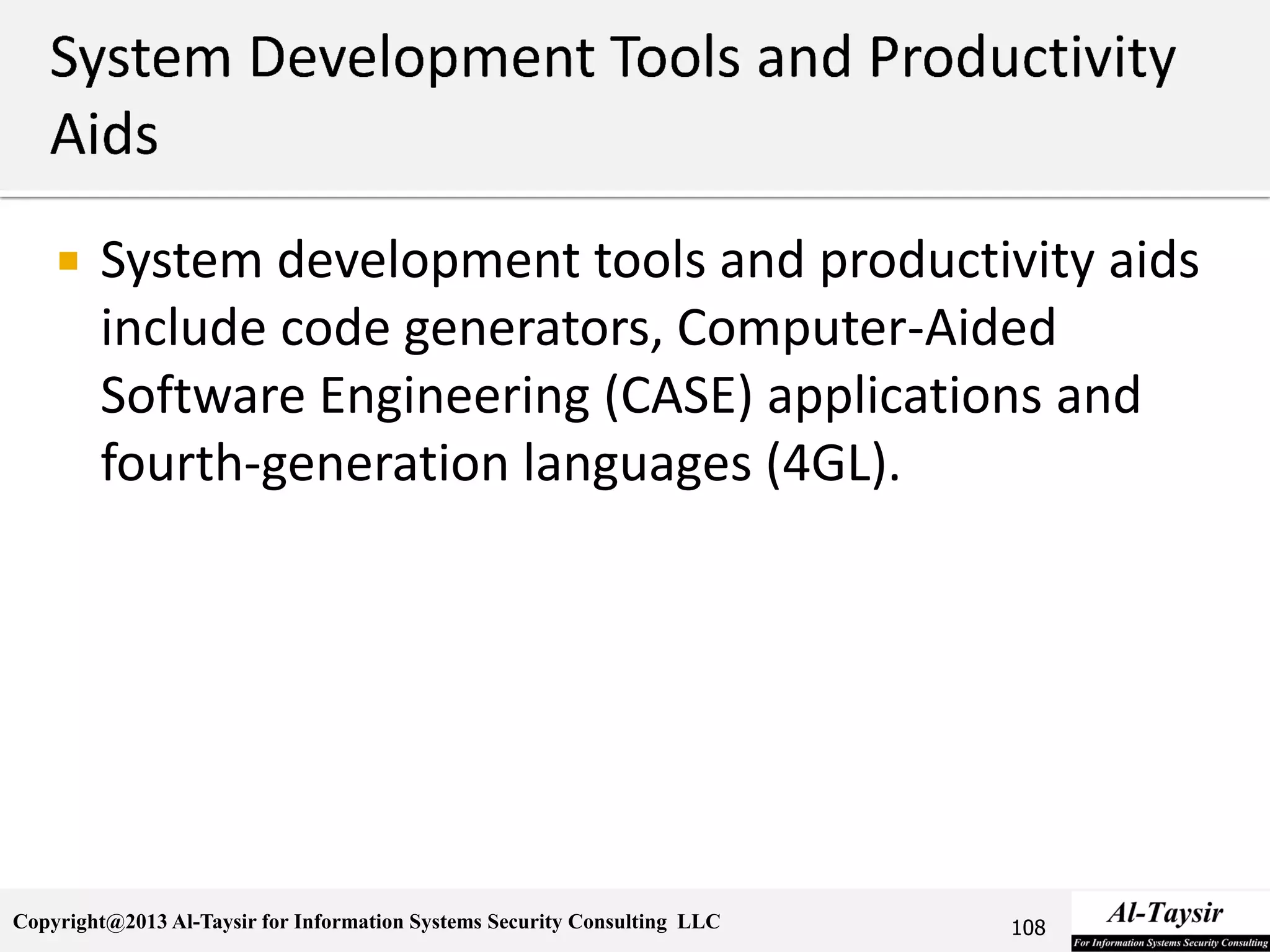 Copyright@2013 Al-Taysir for Information Systems Security Consulting LLC
 System development tools and productivity aids
include code generators, Computer-Aided
Software Engineering (CASE) applications and
fourth-generation languages (4GL).
108
 