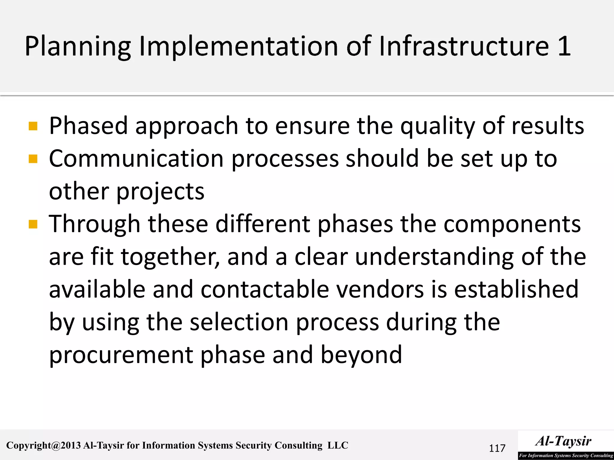 Copyright@2013 Al-Taysir for Information Systems Security Consulting LLC
 Phased approach to ensure the quality of results
 Communication processes should be set up to
other projects
 Through these different phases the components
are fit together, and a clear understanding of the
available and contactable vendors is established
by using the selection process during the
procurement phase and beyond
117
 