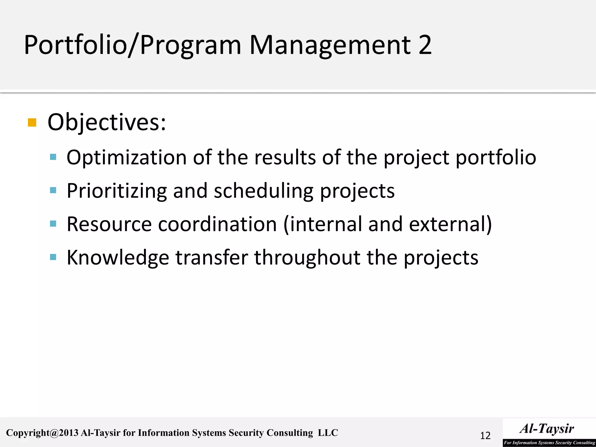 Copyright@2013 Al-Taysir for Information Systems Security Consulting LLC
 Objectives:
 Optimization of the results of the project portfolio
 Prioritizing and scheduling projects
 Resource coordination (internal and external)
 Knowledge transfer throughout the projects
12
 
