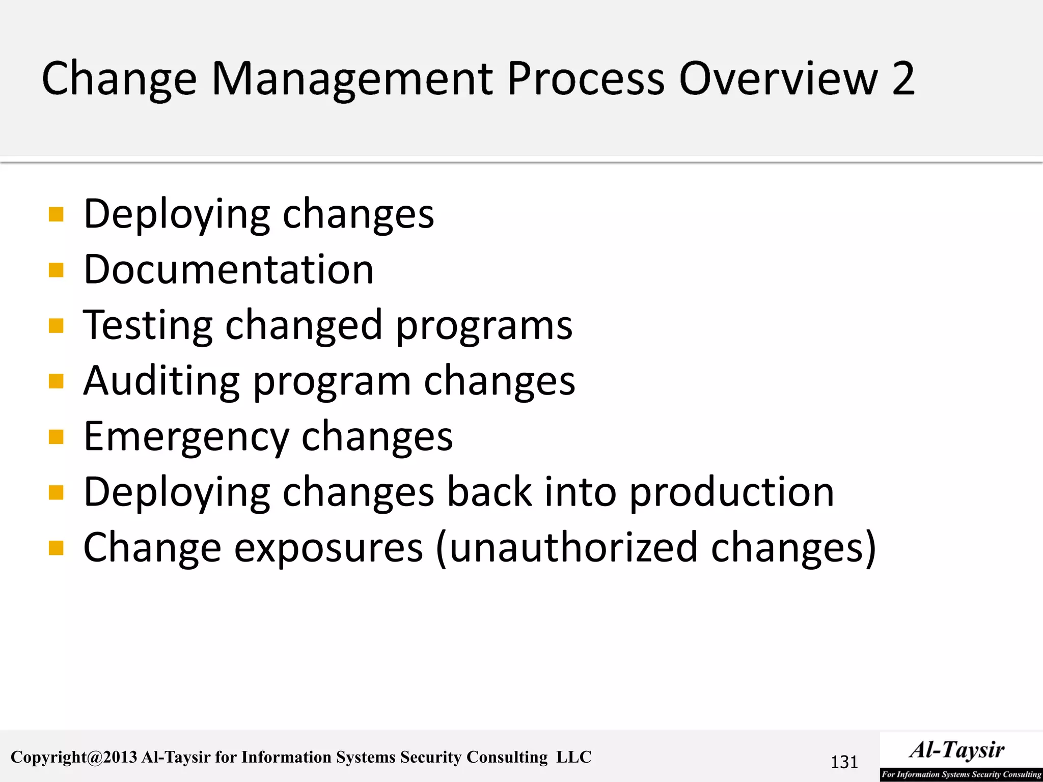 Copyright@2013 Al-Taysir for Information Systems Security Consulting LLC
 Deploying changes
 Documentation
 Testing changed programs
 Auditing program changes
 Emergency changes
 Deploying changes back into production
 Change exposures (unauthorized changes)
131
 