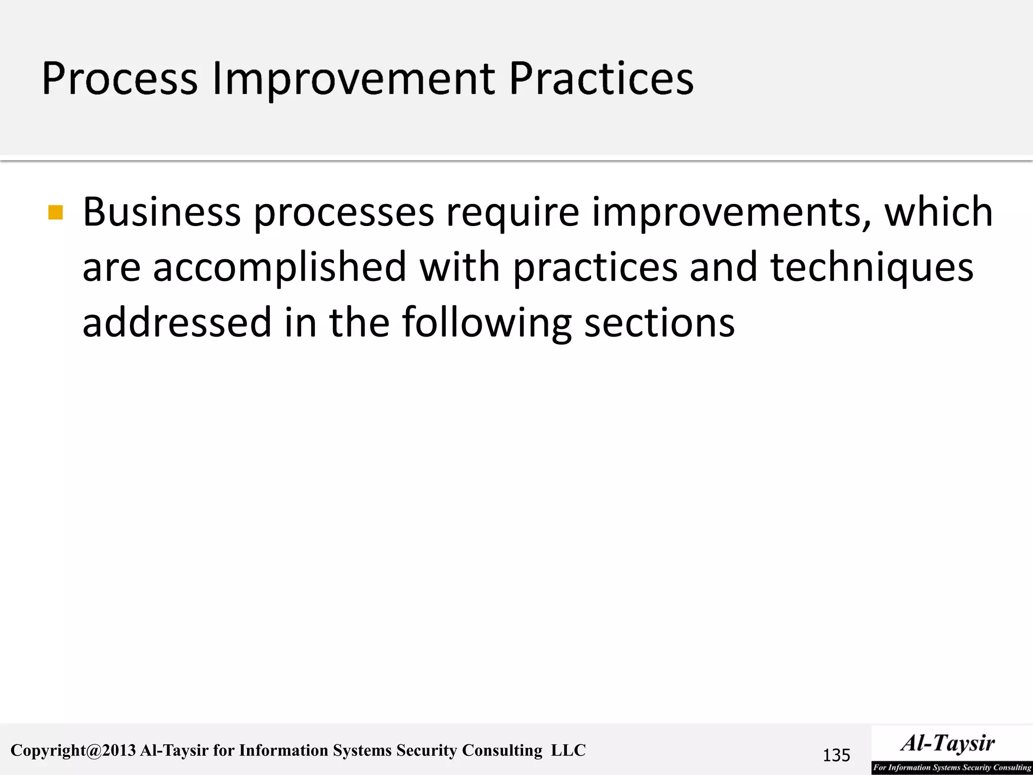 Copyright@2013 Al-Taysir for Information Systems Security Consulting LLC
 Business processes require improvements, which
are accomplished with practices and techniques
addressed in the following sections
135
 