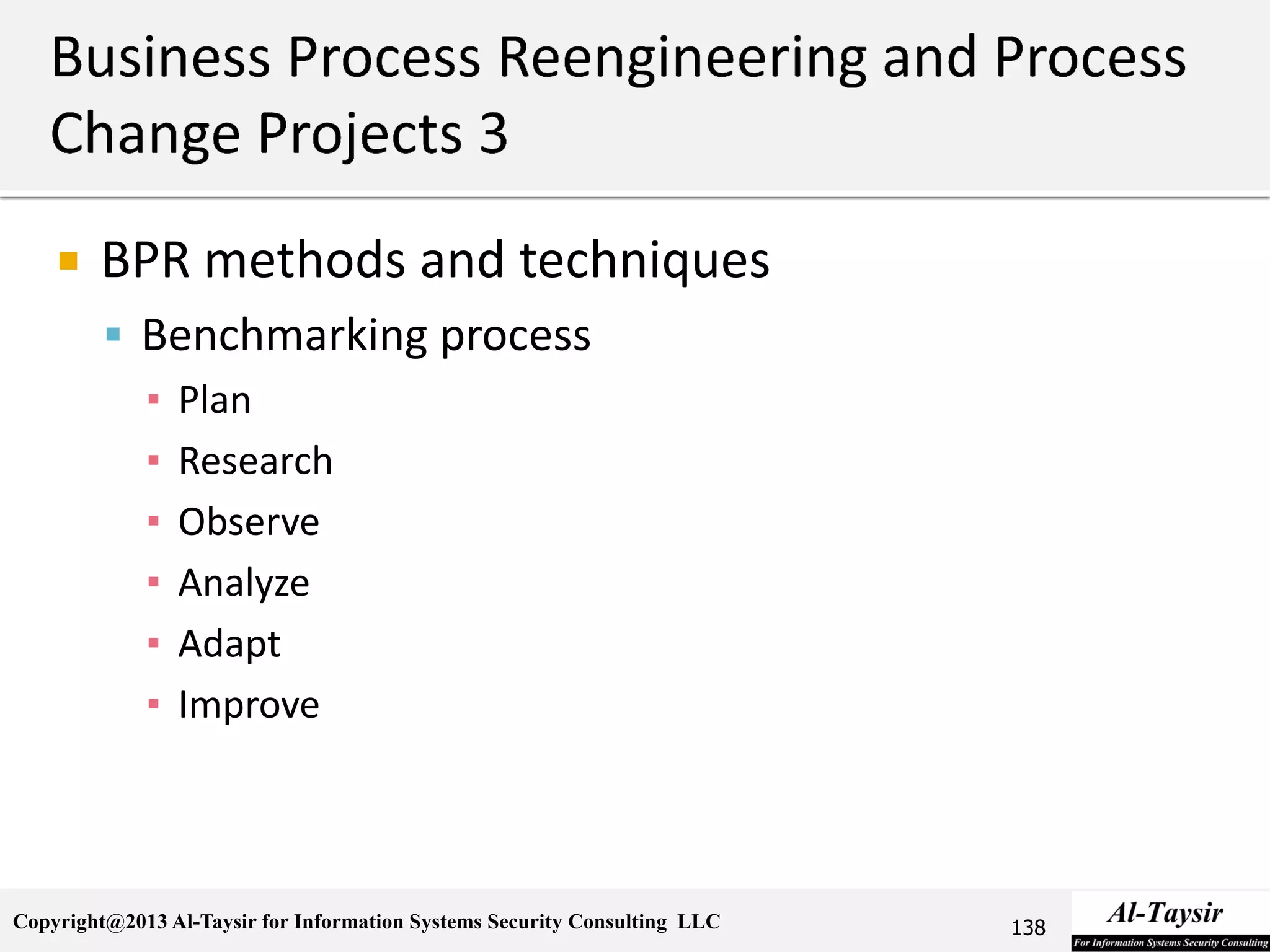Copyright@2013 Al-Taysir for Information Systems Security Consulting LLC
 BPR methods and techniques
 Benchmarking process
▪ Plan
▪ Research
▪ Observe
▪ Analyze
▪ Adapt
▪ Improve
138
 