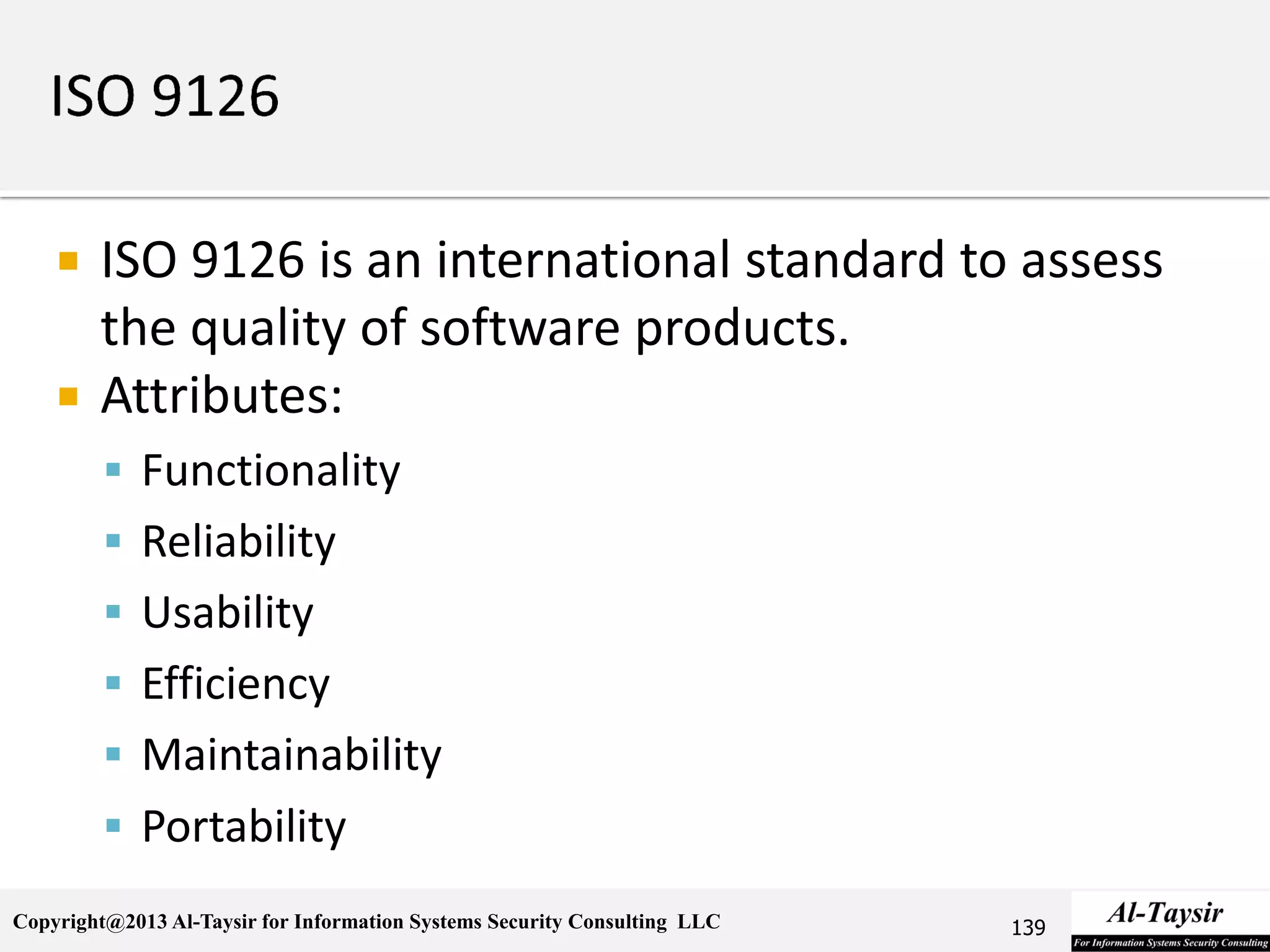 Copyright@2013 Al-Taysir for Information Systems Security Consulting LLC
 ISO 9126 is an international standard to assess
the quality of software products.
 Attributes:
 Functionality
 Reliability
 Usability
 Efficiency
 Maintainability
 Portability
139
 
