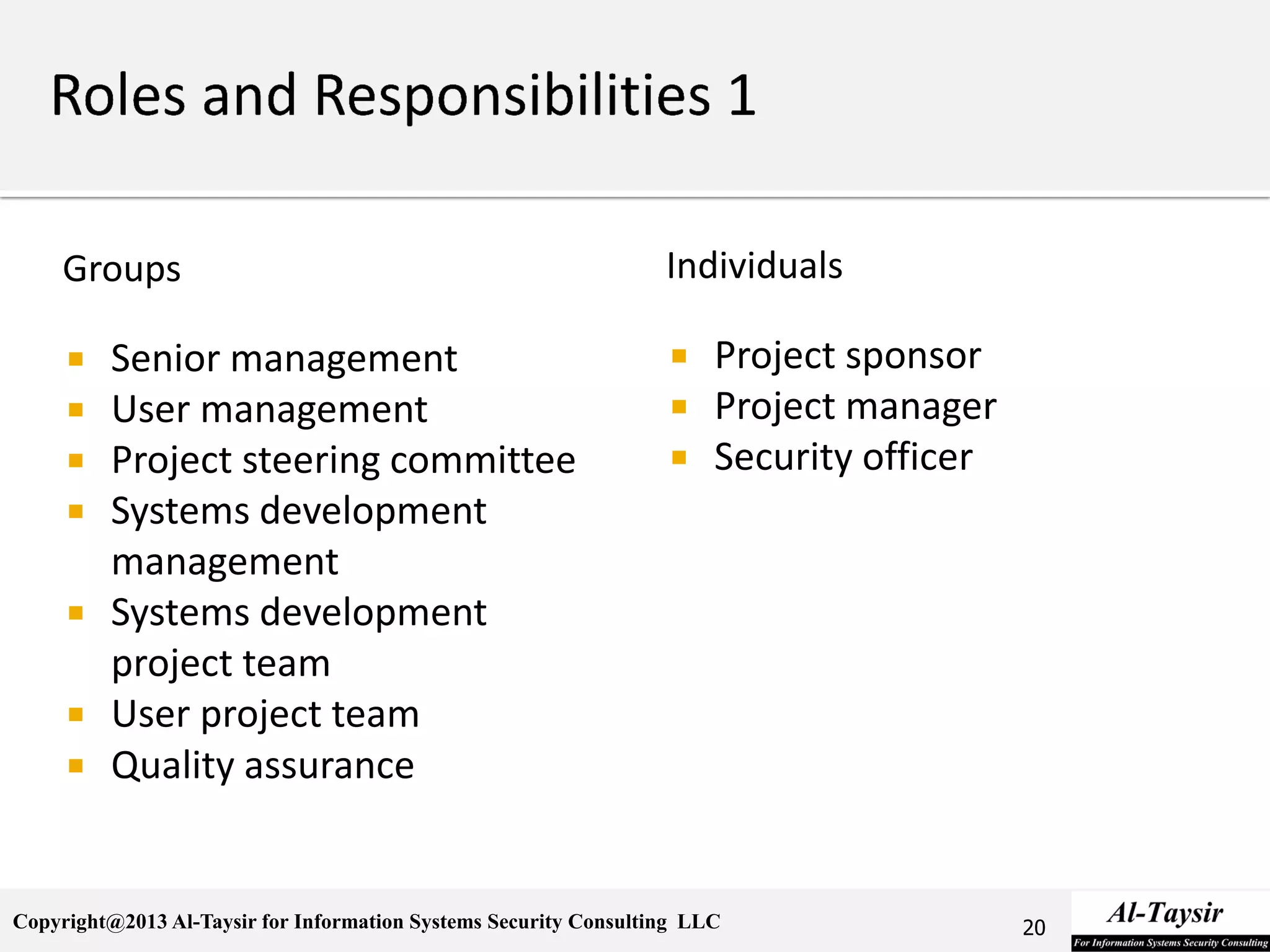 Copyright@2013 Al-Taysir for Information Systems Security Consulting LLC
Groups
 Senior management
 User management
 Project steering committee
 Systems development
management
 Systems development
project team
 User project team
 Quality assurance
Individuals
 Project sponsor
 Project manager
 Security officer
20
 