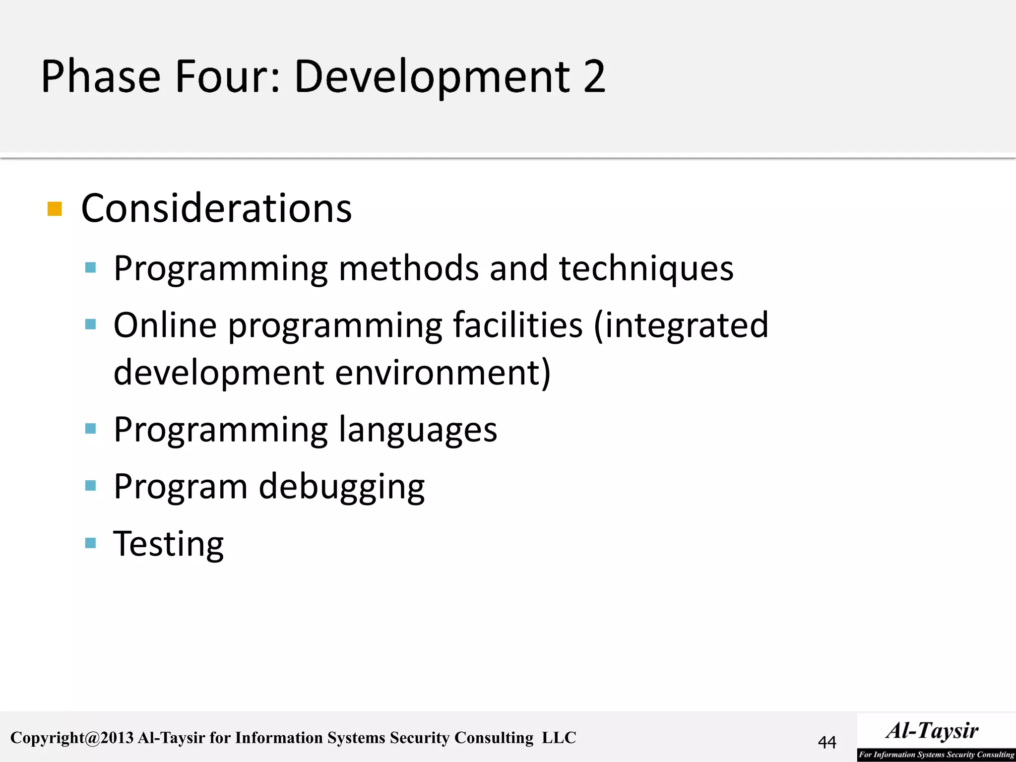 Copyright@2013 Al-Taysir for Information Systems Security Consulting LLC
 Considerations
 Programming methods and techniques
 Online programming facilities (integrated
development environment)
 Programming languages
 Program debugging
 Testing
44
 