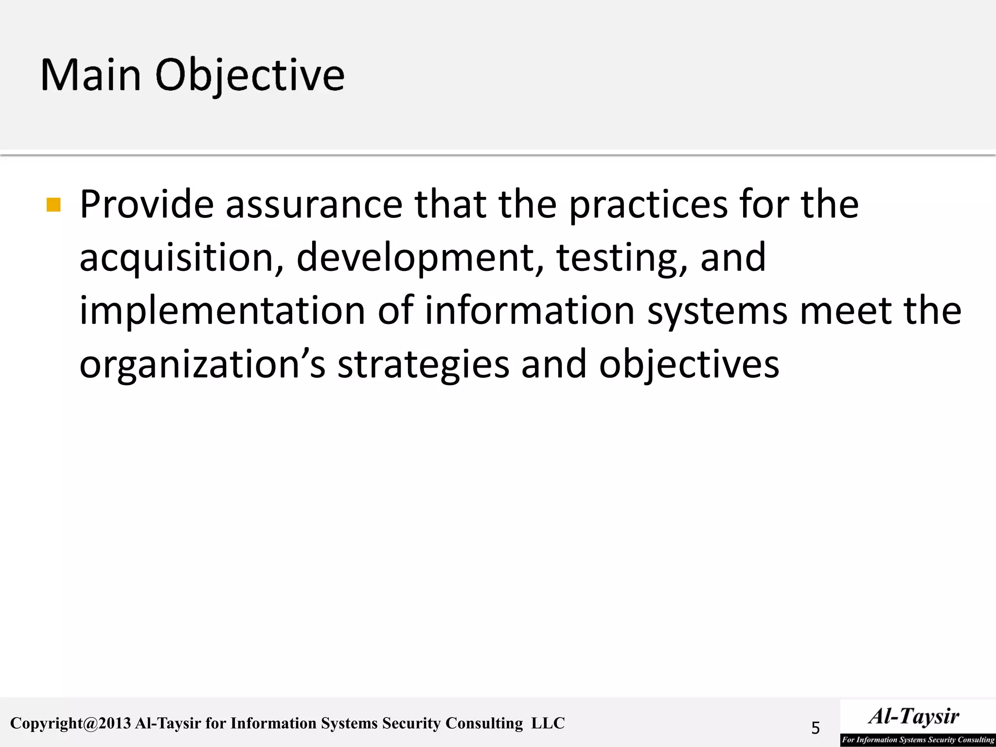 Copyright@2013 Al-Taysir for Information Systems Security Consulting LLC
 Provide assurance that the practices for the
acquisition, development, testing, and
implementation of information systems meet the
organization’s strategies and objectives
5
 