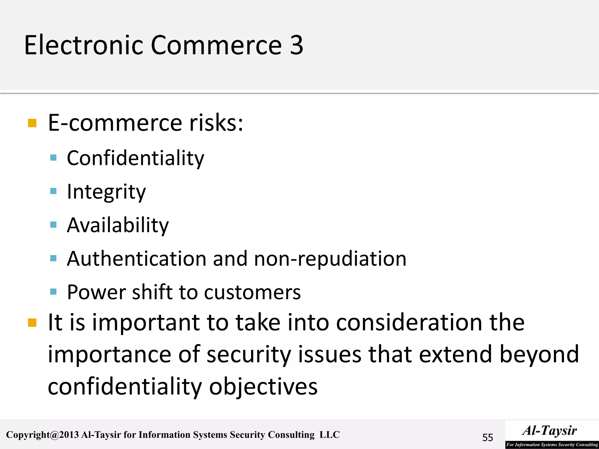 Copyright@2013 Al-Taysir for Information Systems Security Consulting LLC
 E-commerce risks:
 Confidentiality
 Integrity
 Availability
 Authentication and non-repudiation
 Power shift to customers
 It is important to take into consideration the
importance of security issues that extend beyond
confidentiality objectives
55
 