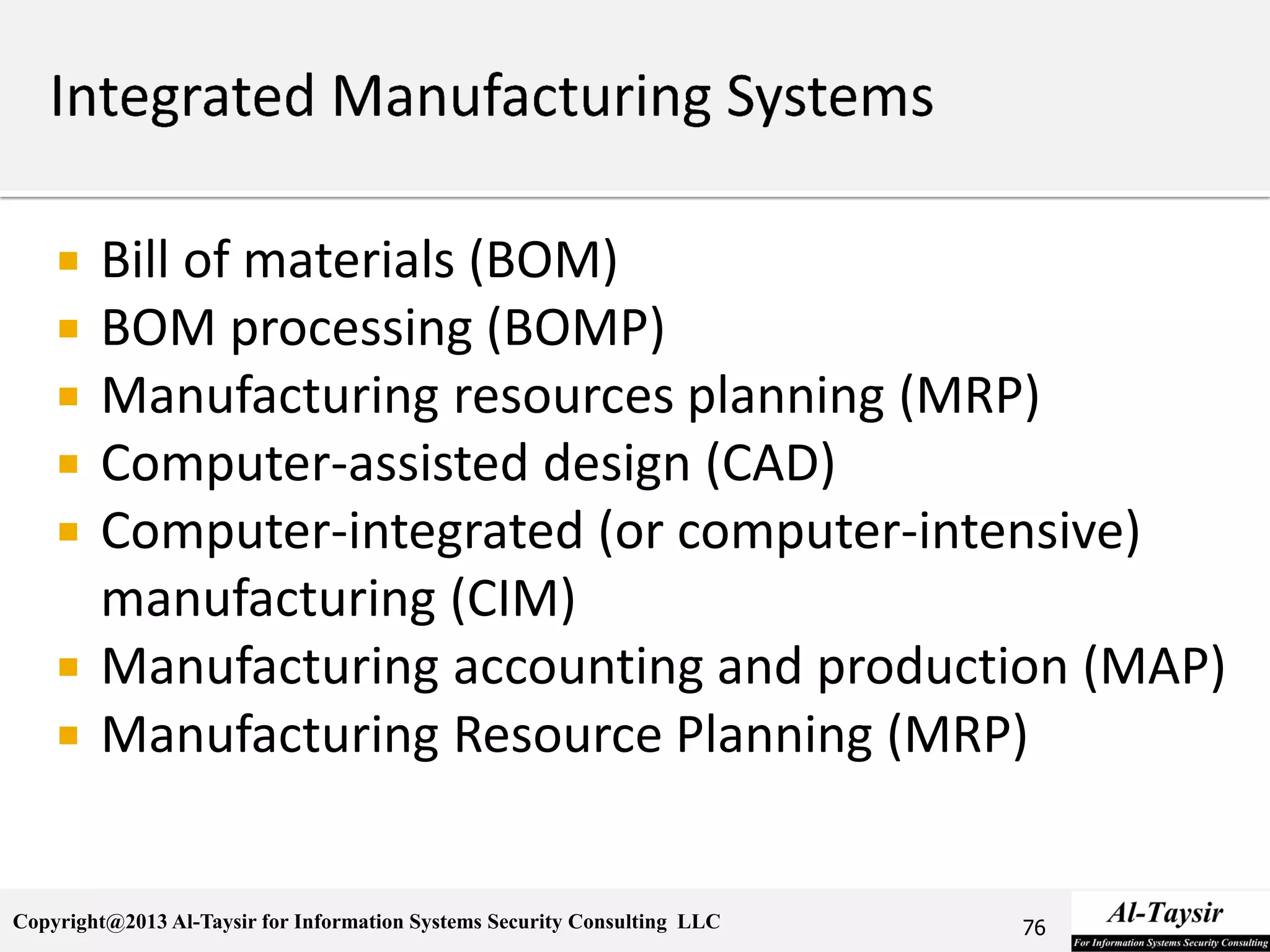 Copyright@2013 Al-Taysir for Information Systems Security Consulting LLC
 Bill of materials (BOM)
 BOM processing (BOMP)
 Manufacturing resources planning (MRP)
 Computer-assisted design (CAD)
 Computer-integrated (or computer-intensive)
manufacturing (CIM)
 Manufacturing accounting and production (MAP)
 Manufacturing Resource Planning (MRP)
76
 