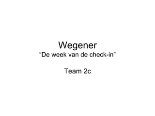 Wegener
“De week van de check-in”

        Team 2c
 