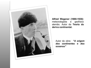 Alfred Wegener (1880-1930) : meteorologista e geofísico alemão. Autor da  Teoria da deriva continental.  Autor da obra:  “A origem dos continentes e dos oceanos”   