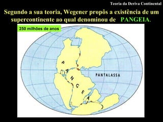 Segundo a sua teoria, Wegener propôs a existência de um supercontinente ao qual denominou de  PANGEIA .   Teoria da Deriva Continental 250 milhões de anos 
