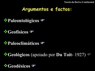 Argumentos e factos:   Paleontológicos   Geofísicos   Paleoclimáticos   Geológicos  (apoiado por  Du Toit - 1927)   Geodésicos   Teoria da Deriva Continental 