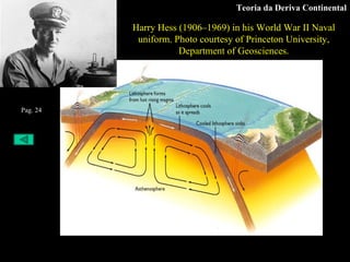 Teoria da Deriva Continental Harry Hess (1906–1969) in his World War II Naval uniform. Photo courtesy of Princeton University, Department of Geosciences. Pag. 24 