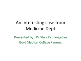 An Interesting case from
Medicine Dept
Presented by : Dr Shaz Pamangadan
Govt Medical College kannur.
 
