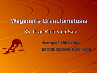 Wegener’s GranulomatosisWegener’s Granulomatosis
BS. Phan Đình Vĩnh SanBS. Phan Đình Vĩnh San
Hướng dẫn khoa học:
BSCKII. DƯƠNG HỮU NGHỊ
 