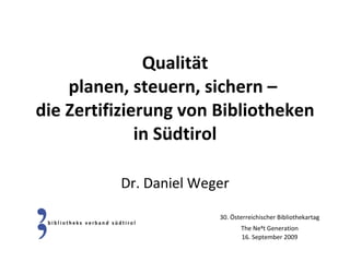 Qualität planen, steuern, sichern –  die Zertifizierung von Bibliotheken in Südtirol Dr. Daniel Weger 30. Österreichischer Bibliothekartag The Ne x t Generation 16. September 2009 