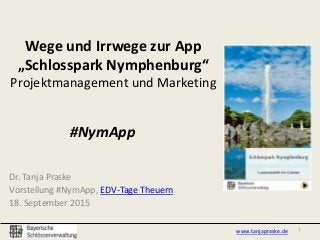 Wege und Irrwege zur App
„Schlosspark Nymphenburg“
Projektmanagement und Marketing
Dr. Tanja Praske
Vorstellung #NymApp, EDV-Tage Theuern
18. September 2015
1www.tanjapraske.de
#NymApp
 