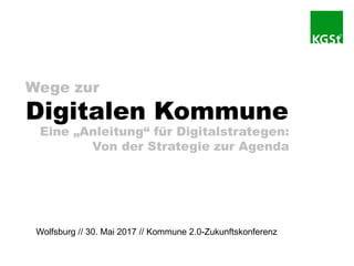 Wege zur
Digitalen Kommune
Eine „Anleitung“ für Digitalstrategen:
Von der Strategie zur Agenda
Wolfsburg // 30. Mai 2017 // Kommune 2.0-Zukunftskonferenz
 