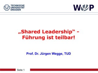 „Shared Leadership“ -
  Führung ist teilbar!


          Prof. Dr. Jürgen Wegge, TUD



Seite 1
 