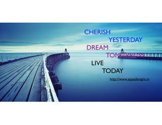 http://www.aquadesigns.in
CHERISH
YESTERDAY
DREAM
TOMORROW
LIVE
TODAY
http://www.aquadesigns.in
 