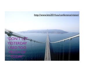 “DON’T LET
YESTERDAY
USED TOO
MUCH OF
TODAY”
http://www.lets2014.eu/conference/vision/
 