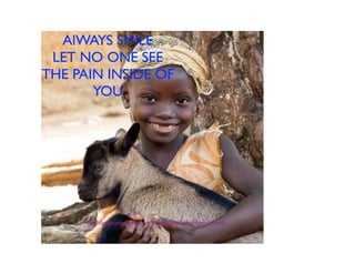 AlWAYS SMILE
LET NO ONE SEE
THE PAIN INSIDE OF
YOU
http://donate.worldvision.org/ways-to-give/by-category/animals
 