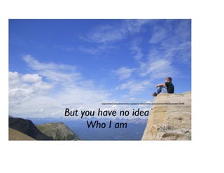 But you have no idea
Who I am
http://www.7culturalmountains.org/apps/articles/Default.asp?columnid=4347&articleid=76646
 