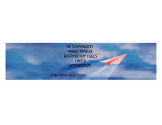BE SOMEBODY
WHO MAKES
EVERYBODY FEELS
LIKE A
SOMEBODY
http://ompl.co.in/vision
 