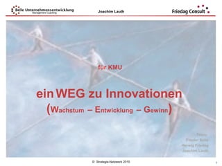 © Strategie-Netzwerk 2015
Joachim Lauth
1
für KMU
einWEG zu Innovationen
(Wachstum – Entwicklung – Gewinn)
Team:
Frieder Belle
Herwig Friedag
Joachim Lauth
 