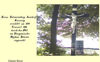 Kreuz: Kalvarienberg Inschrift:
Kreuzweg,
errichtet um 1870
Erneuert 1982,
durch den Abt
von Königsmünster
Stephan Schröer
eingeweiht

Günter Risse

 