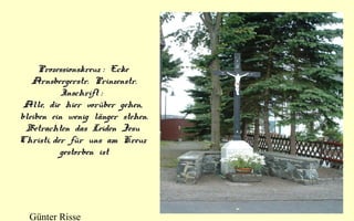 Prozessionskreuz : Ecke
Arnsbergerstr. Prinzenstr.
Inschrift :
Alle, die hier vorüber gehen,
bleiben ein wenig länger stehen.
Betrachten das Leiden Jesu
Christi, der für uns am Kreuz
gestorben ist

Günter Risse

 