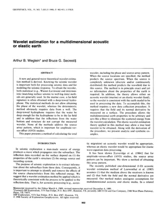GEOPHYSICS, VOL. 55, NO. 7 (JULY 1990); P. 902-913, I1 FlGS
Wavelet estimation for a multidimensional acoustic
or elastic earth
Arthur B. Weglein* and Bruce G. Secrest$
ABSTRACT
A new and general wave theoretical wavelet estima-
tion method is derived. Knowing the seismic wavelet
is important both for processingseismic data and for
modeling the seismicresponse.To obtain the wavelet,
both statistical (e.g., Wiener-Levinson) and determin-
istic (matching surface seismicto well-log data) meth-
ods are generally used. In the marine case, a far-field
signature is often obtained with a deep-towed hydro-
phone. The statistical methodsdo not allow obtaining
the phase of the wavelet, whereas the deterministic
method obviously requires data from a well. The
deep-towed hydrophone requires that the water be
deep enough for the hydrophone to be in the far field
and in addition that the reflections from the water
bottom and structure do not corrupt the measured
wavelet. None of the methods address the source
array pattern, which is important for amplitude-ver-
sus-offset(AVO) studies.
This paper presentsa methodof calculating the total
wavelet, including the phaseand source-arraypattern.
When the source locations are specified, the method
predicts the source spectrum. When the source is
completely unknown (discrete and/or continuously
distributed) the method predicts the wavefield due to
this source. The method is in principle exact and yet
no information about the properties of the earth is
required. In addition, the theory allows either an
acousticwavelet (marine) or an elastic wavelet (land),
sothe wavelet is consistentwith the earth model to be
used in processingthe data. To accomplish this, the
method requires a new data collection procedure. It
requires that the field and its normal derivative be
measured on a surface. The procedure allows the
multidimensional earth properties to be arbitrary and
acts like a filter to eliminate the scatteredenergy from
the wavelet calculation. The elastic wavelet estimation
theory applied in this method may allow a true land
wavelet to be obtained. Along with the derivation of
the procedure, we present analytic and synthetic ex-
amples.
INTRODUCTION tic migration) an acoustic wavelet would be appropriate,
I . . . whereasan elastic wavelet would be appropriate for elastic
wave-equation data processing.In seismic exploration a man-made source ot energy
producesa wave which propagatesinto the subsurface.The
reflection data recorded on the surface depend on (1) the
properties of the earth’s structure (2) the energy sourceand
recording system.
The purpose of seismic exploration is to extract informa-
tion about the subsurfacefrom these data. Consequently, it
is important to attempt to identify and remove the effectsof
the source characteristics from this reflected energy. We
suggestthat a wavelet estimation method be applied which is
theoretically consistentwith the processto be applied to the
reflection data. That is, for acousticprocessing(e.g., acous-
It has been shown [Loveridge et al. (1984)] that for
amplitude-versus-offset (AVO) studies, the source array
pattern can be important. We show a method of obtaining
this array pattern.
The recently published one-dimensional (1-D) acoustic
wavelet estimation method of Loewenthal et al. (1985)
assumes(1) that the medium above the receivers is known
and (2) that both the field and the normal derivative are
measured. Our method makes analogous assumptions for
multidimensional acoustic and elastic media. In a related
Manuscript received by the Editor March 6, 1989;revised manuscriptreceived December4, 1989.
*Formerly BP Exploration, 5151SanFelipe, P.O. Box 4587,Houston,TX; presentlyARC0 Oil and GasCompany, 2300West PlanoParkway,
Plano, TX 75075.
SBPExploration, 5151San Felipe, P.O. Box 4587, Houston, TX.
0 1990Society of Exploration Geophysicists.All rightsreserved.
 