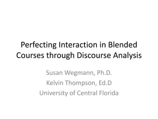Perfecting Interaction in Blended
Courses through Discourse Analysis
        Susan Wegmann, Ph.D.
        Kelvin Thompson, Ed.D
      University of Central Florida
 