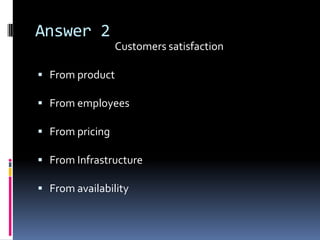 Answer 2
                 Customers satisfaction

 From product

 From employees

 From pricing

 From Infrastructure

 From availability
 