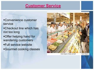 Customer Service
Convenience customer
service
Checkout line which has
not too long
Offer helping hand for
wandering customers
Full service website
Gourmet cooking classes
 