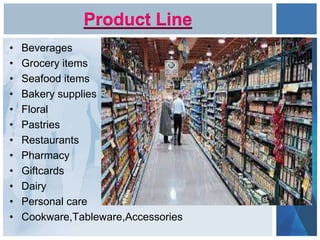 Product Line
• Beverages
• Grocery items
• Seafood items
• Bakery supplies
• Floral
• Pastries
• Restaurants
• Pharmacy
• Giftcards
• Dairy
• Personal care
• Cookware,Tableware,Accessories
 