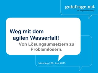 Weg mit dem
agilen Wasserfall!
Von Lösungsumsetzern zu
Problemlösern.
Nürnberg | 26. Juni 2013
 