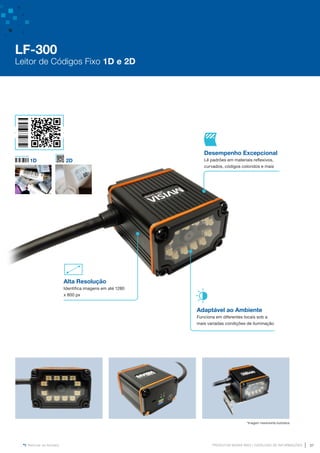 www.mvisia.com.br
PRODUTOS MVISIA WEG | CATÁLOGO DE INFORMAÇÕES 37
Retornar ao Sumário
1D 2D
Alta Resolução
Identifica imagens em até 1280
x 800 px
Adaptável ao Ambiente
Funciona em diferentes locais sob a
mais variadas condições de iluminação
Desempenho Excepcional
Lê padrões em materiais reflexivos,
curvados, códigos coloridos e mais
*Imagem meramente ilustrativa
LF-300
Leitor de Códigos Fixo 1D e 2D
 
