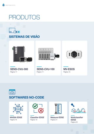 www.mvisia.com.br
CATÁLOGO DE INFORMAÇÕES | PRODUTOS MVISIA WEG
4 Retornar ao Sumário
SOFTWARES NO-CODE
MVISIA EDGE
Página 18
Classifier EDGE
Página 19
Measure EDGE
Página 21
Multiclassifier
EDGE
Página 22
PRODUTOS
SISTEMAS DE VISÃO
SENS-CVU-300
Página 11
SENS-CVU-100
Página 11
MV-ESOS
Página 15
 