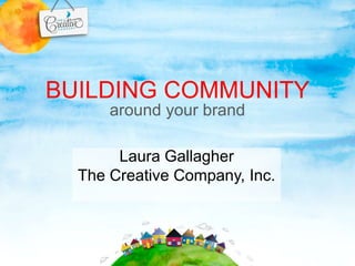 BUILDING COMMUNITY
      around your brand

       Laura Gallagher
  The Creative Company, Inc.
 