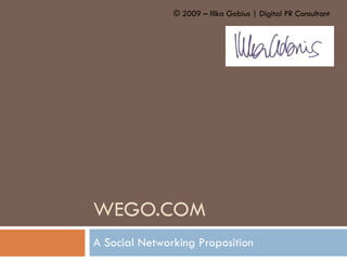 WEGO.COM A Social Networking Proposition © 2009 – Illka Gobius | Digital PR Consultant 