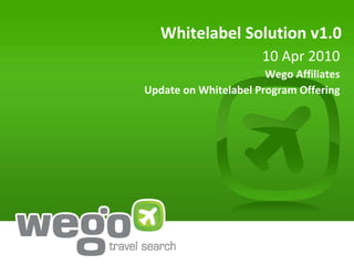 Whitelabel Solution v1.0 10 Apr 2010 Wego Affiliates Update on Whitelabel Program Offering 