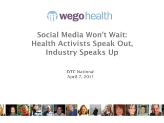 Social Media Won't Wait:
Health Activists Speak Out,
   Industry Speaks Up

         DTC National
         April 7, 2011
 